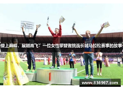 登上巅峰，展翅高飞：一位女性攀登者挑战长城马拉松赛事的故事