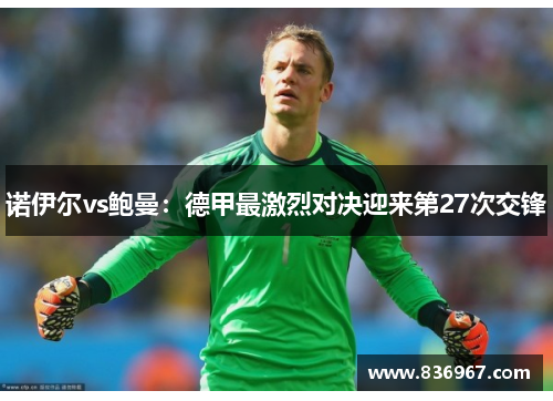 诺伊尔vs鲍曼：德甲最激烈对决迎来第27次交锋