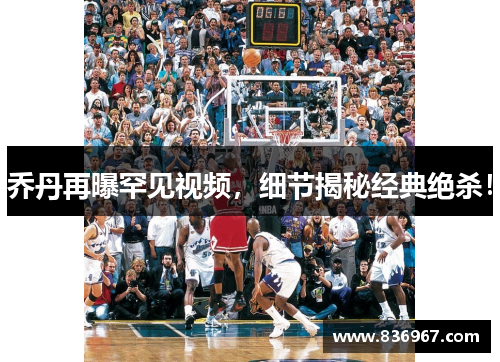 乔丹再曝罕见视频，细节揭秘经典绝杀！