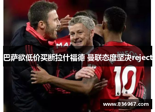 巴萨欲低价买断拉什福德 曼联态度坚决reject